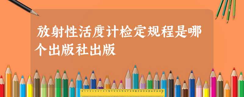 放射性活度计检定规程是哪个出版社出版 放射性活度计检定规程是哪个出版社出版