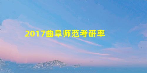 2017曲阜师范考研率 2017曲阜师范考研率