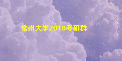 常州大学2018考研群 常州大学2018考研群
