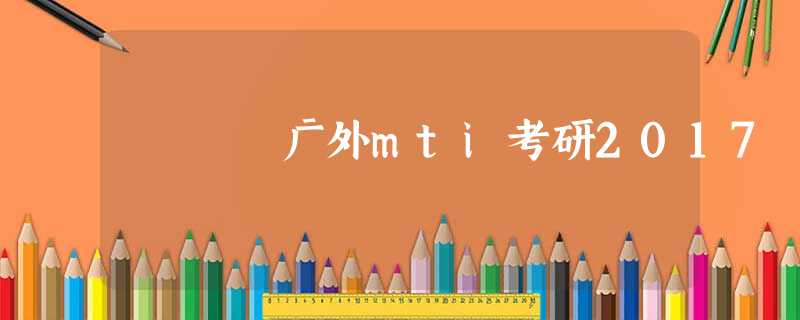 广外mti考研2017 广外mti考研2017