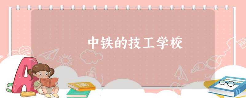 中铁的技工学校 中铁的技工学校