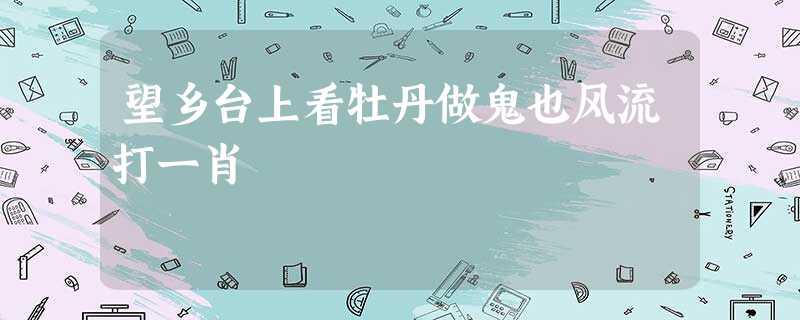 望乡台上看牡丹做鬼也风流打一肖 望乡台上看牡丹做鬼也风流打一肖