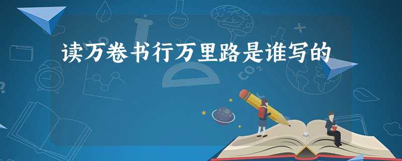 读万卷书行万里路是谁写的 读万卷书行万里路是谁写的