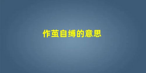作茧自缚的意思 作茧自缚的意思