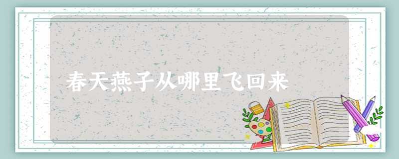 春天燕子从哪里飞回来 春天燕子从哪里飞回来