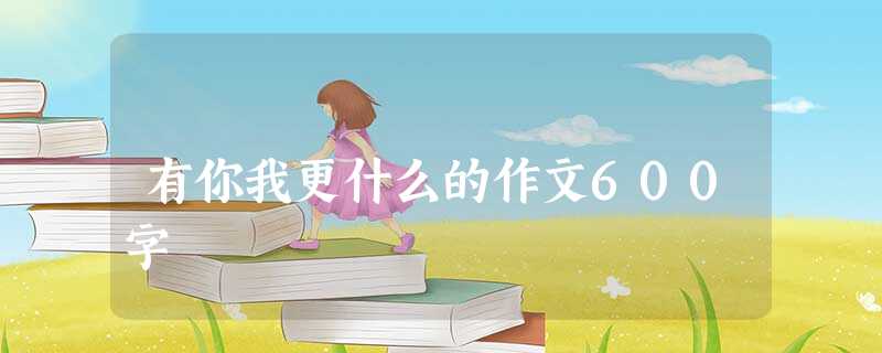有你我更什么的作文600字 有你我更什么的作文600字