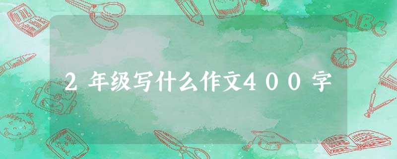 2年级写什么作文400字 2年级写什么作文400字