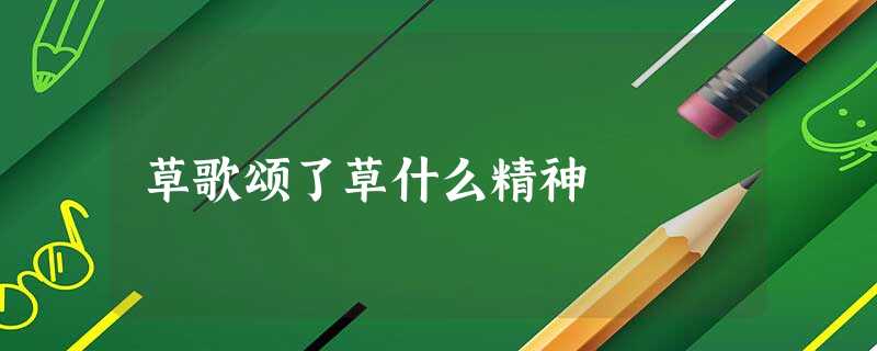 草歌颂了草什么精神 草歌颂了草什么精神