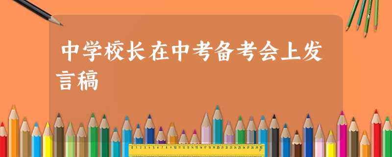 中学校长在中考备考会上发言稿 中学校长在中考备考会上发言稿