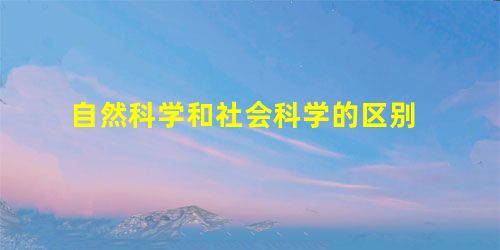 自然科学和社会科学的区别 自然科学和社会科学的区别