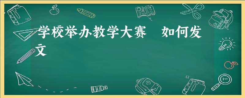 学校举办教学大赛 如何发文 学校举办教学大赛 如何发文
