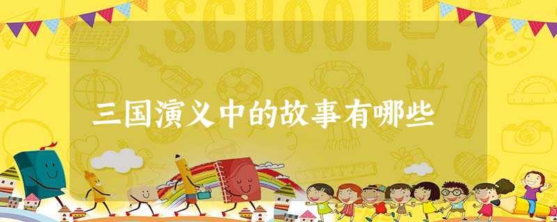 三国演义中的故事有哪些 三国演义中的故事有哪些
