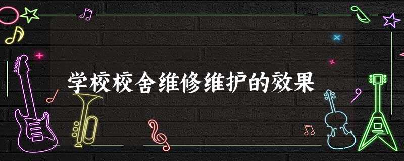 学校校舍维修维护的效果 学校校舍维修维护的效果