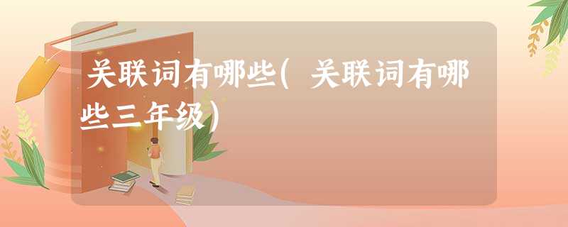 关联词有哪些(关联词有哪些三年级) 关联词有哪些(关联词有哪些三年级)