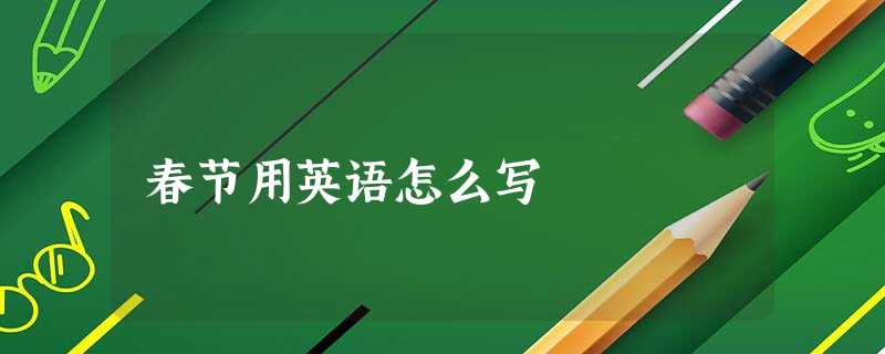 春节用英语怎么写 春节用英语怎么写