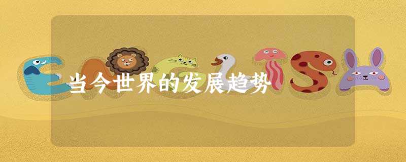 当今世界的发展趋势 当今世界的发展趋势