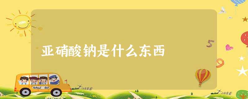 亚硝酸钠是什么东西 亚硝酸钠是什么东西