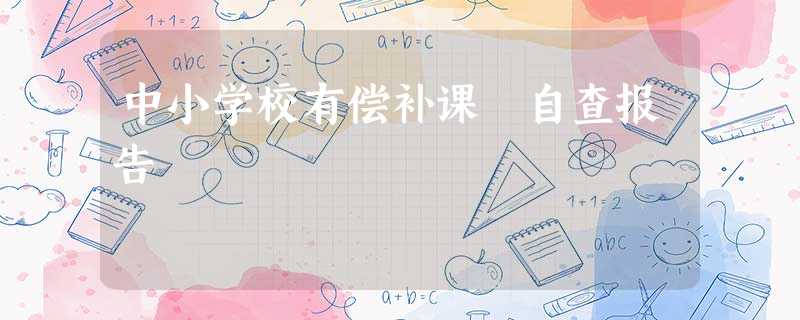 中小学校有偿补课 自查报告 中小学校有偿补课 自查报告