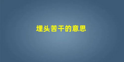 埋头苦干的意思 埋头苦干的意思
