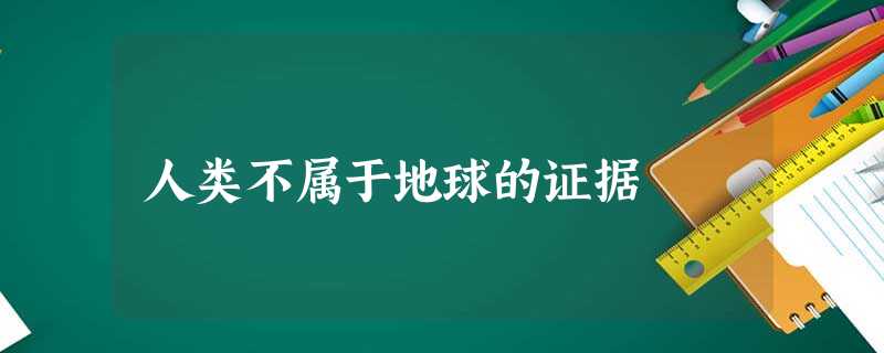 人类不属于地球的证据 人类不属于地球的证据