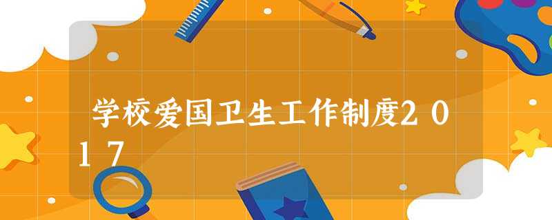 学校爱国卫生工作制度2017 学校爱国卫生工作制度2017