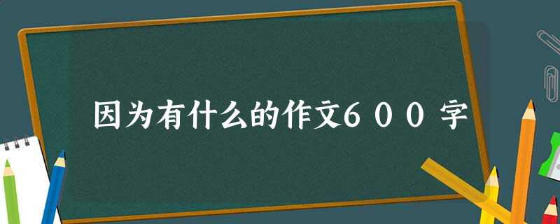 因为有什么的作文600字 因为有什么的作文600字
