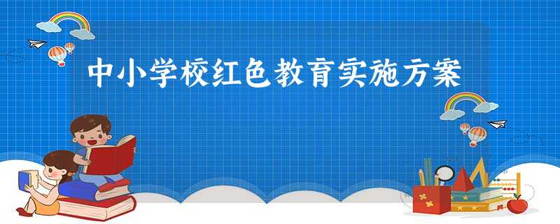 中小学校红色教育实施方案 中小学校红色教育实施方案