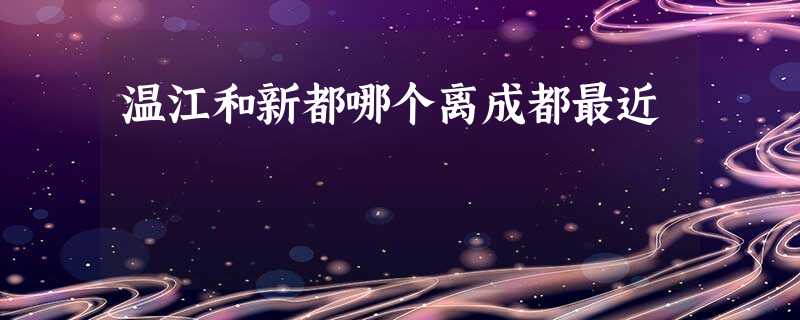 温江和新都哪个离成都最近 温江和新都哪个离成都最近