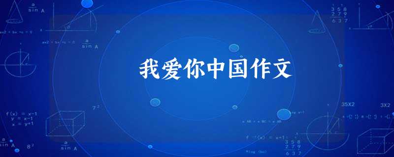 我爱你中国作文 我爱你中国作文