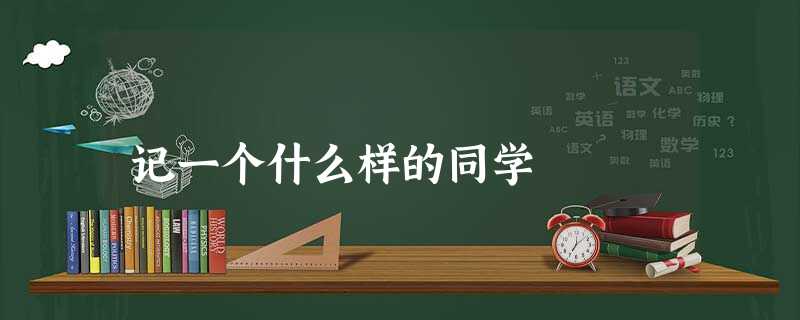 记一个什么样的同学 记一个什么样的同学