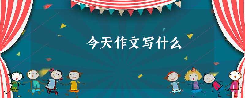 今天作文写什么 今天作文写什么