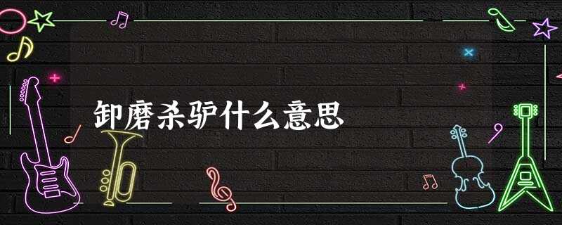 卸磨杀驴什么意思 卸磨杀驴什么意思