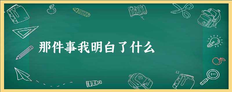 那件事我明白了什么 那件事我明白了什么