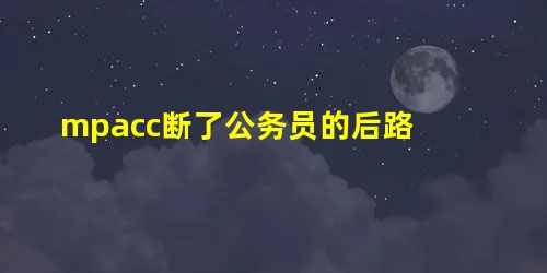 mpacc断了公务员的后路 mpacc断了公务员的后路