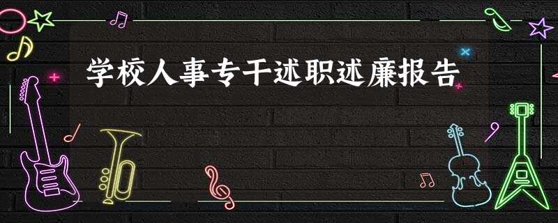 学校人事专干述职述廉报告 学校人事专干述职述廉报告