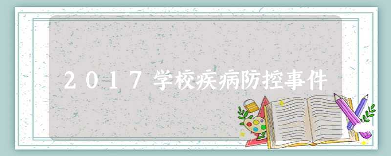 2017学校疾病防控事件 2017学校疾病防控事件