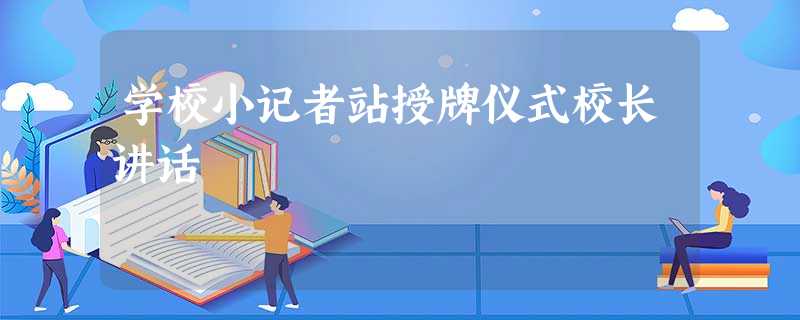 学校小记者站授牌仪式校长讲话 学校小记者站授牌仪式校长讲话