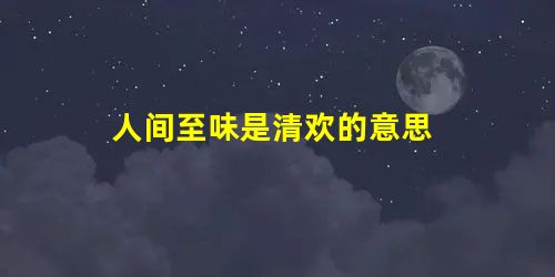 人间至味是清欢的意思 人间至味是清欢的意思