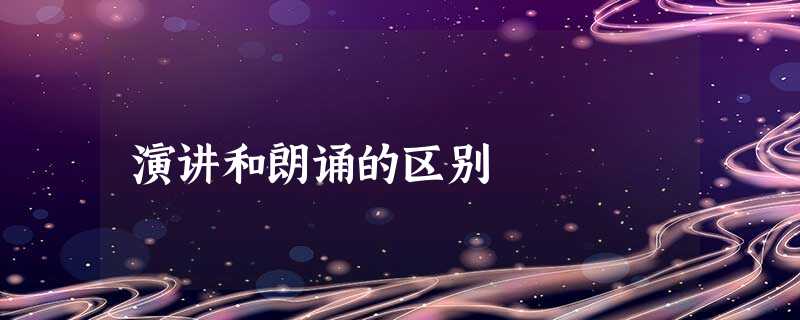 演讲和朗诵的区别 演讲和朗诵的区别