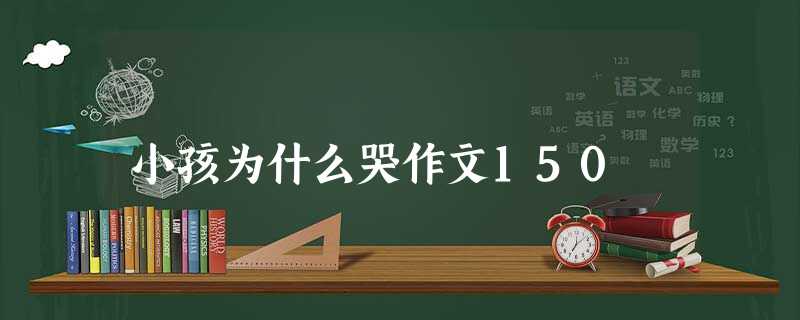 小孩为什么哭作文150 小孩为什么哭作文150