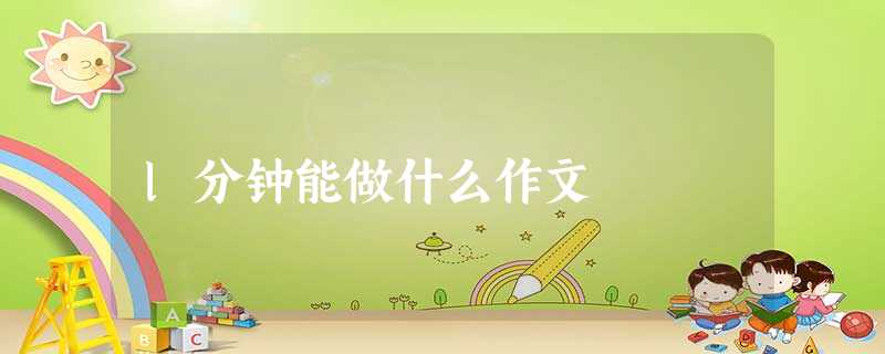 l分钟能做什么作文 l分钟能做什么作文