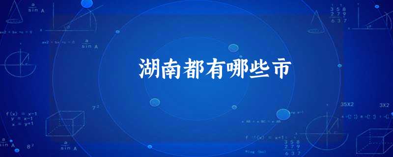 湖南都有哪些市 湖南都有哪些市