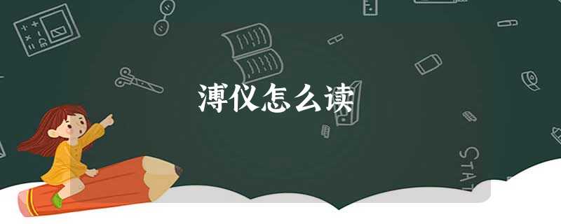 溥仪怎么读 溥仪怎么读