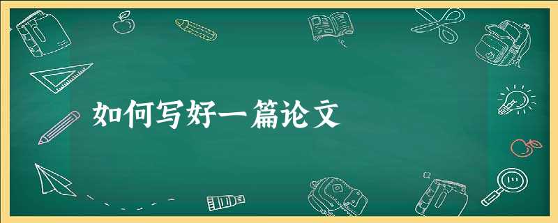 如何写好一篇论文 如何写好一篇论文