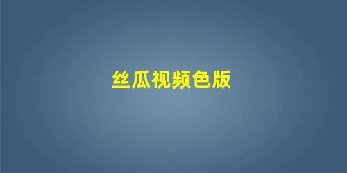 丝瓜视频色版 丝瓜视频色版