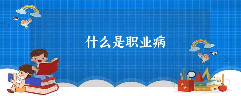 什么是职业病 什么是职业病