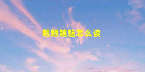 魍魉魑魅怎么读 魍魉魑魅怎么读