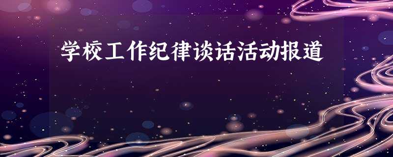 学校工作纪律谈话活动报道 学校工作纪律谈话活动报道