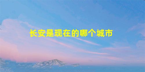 长安是现在的哪个城市 长安是现在的哪个城市