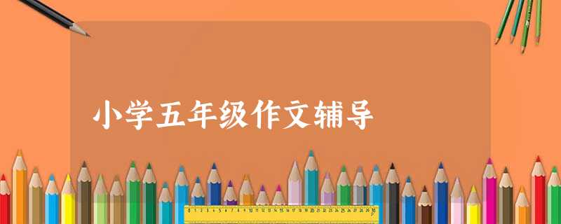 小学五年级作文辅导 小学五年级作文辅导